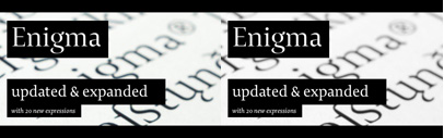 20 new expressions of Enigma: Enigma Text‚ Display‚ and Fine in 4weights and 2 styles.